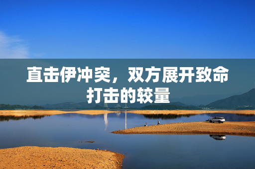 直击伊冲突，双方展开致命打击的较量