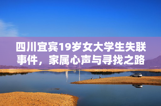四川宜宾19岁女大学生失联事件，家属心声与寻找之路