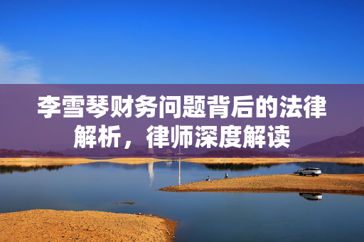 李雪琴财务问题背后的法律解析，律师深度解读
