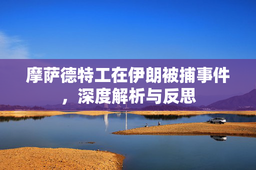 摩萨德特工在伊朗被捕事件，深度解析与反思