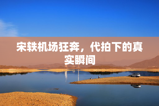 宋轶机场狂奔，代拍下的真实瞬间
