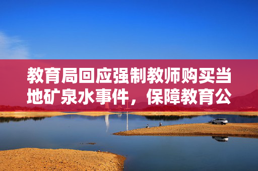 教育局回应强制教师购买当地矿泉水事件，保障教育公平与教师权益的举措？