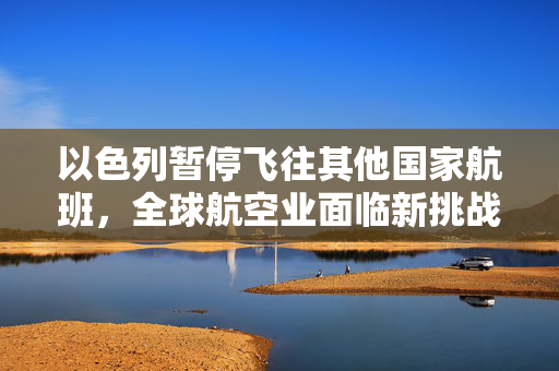 以色列暂停飞往其他国家航班，全球航空业面临新挑战
