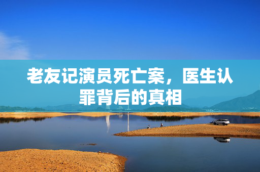 老友记演员死亡案，医生认罪背后的真相