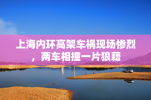 上海内环高架车祸现场惨烈，两车相撞一片狼藉