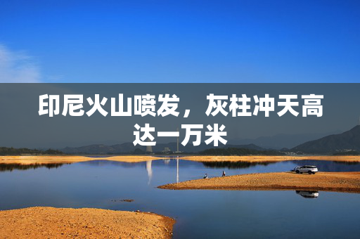 印尼火山喷发，灰柱冲天高达一万米