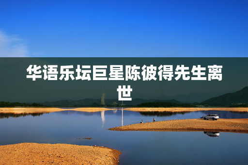 华语乐坛巨星陈彼得先生离世