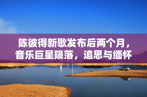 陈彼得新歌发布后两个月，音乐巨星陨落，追思与缅怀