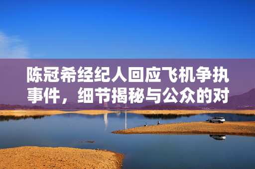 陈冠希经纪人回应飞机争执事件，细节揭秘与公众的对话