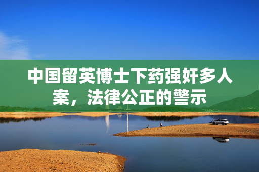 中国留英博士下药强奸多人案，法律公正的警示