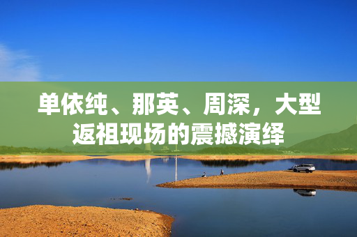 单依纯、那英、周深，大型返祖现场的震撼演绎