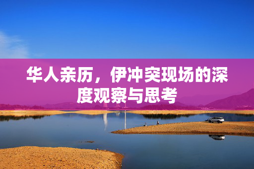 华人亲历，伊冲突现场的深度观察与思考