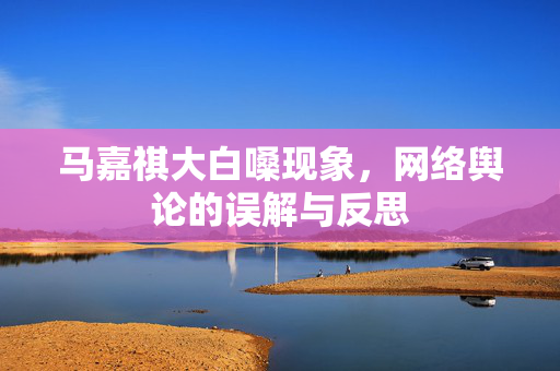 马嘉祺大白嗓现象，网络舆论的误解与反思