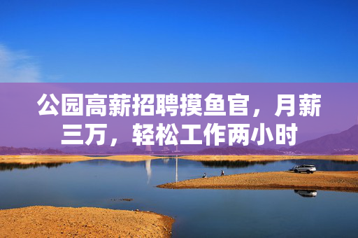 公园高薪招聘摸鱼官，月薪三万，轻松工作两小时