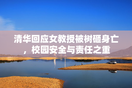 清华回应女教授被树砸身亡，校园安全与责任之重