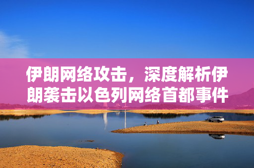 伊朗网络攻击，深度解析伊朗袭击以色列网络首都事件