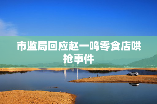 市监局回应赵一鸣零食店哄抢事件