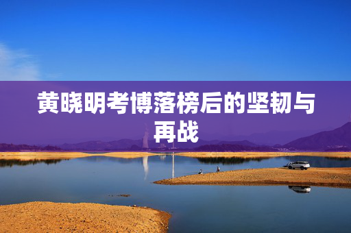 黄晓明考博落榜后的坚韧与再战