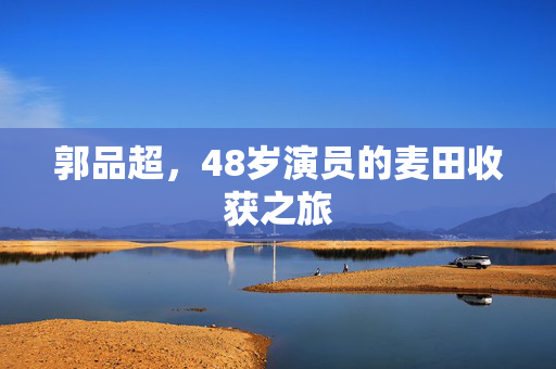郭品超，48岁演员的麦田收获之旅