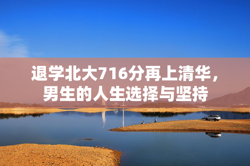 退学北大716分再上清华，男生的人生选择与坚持