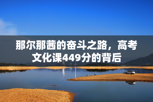 那尔那茜的奋斗之路，高考文化课449分的背后