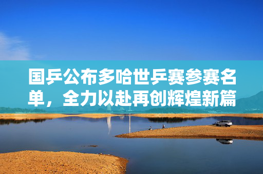 国乒公布多哈世乒赛参赛名单，全力以赴再创辉煌新篇章