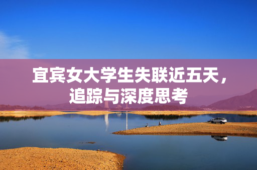宜宾女大学生失联近五天，追踪与深度思考