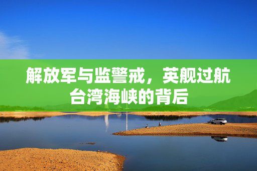 解放军与监警戒，英舰过航台湾海峡的背后