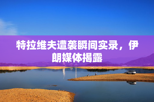 特拉维夫遭袭瞬间实录，伊朗媒体揭露