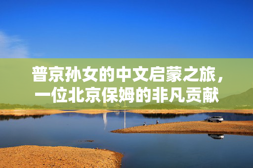 普京孙女的中文启蒙之旅，一位北京保姆的非凡贡献