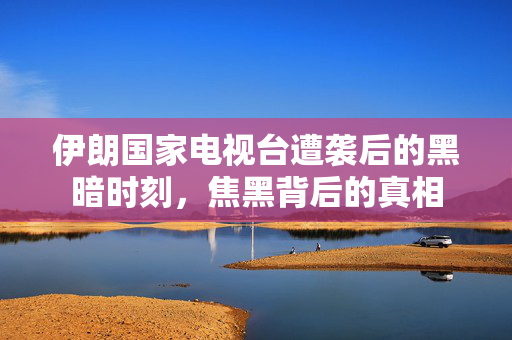 伊朗国家电视台遭袭后的黑暗时刻，焦黑背后的真相