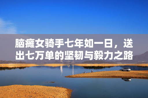 脑瘫女骑手七年如一日，送出七万单的坚韧与毅力之路