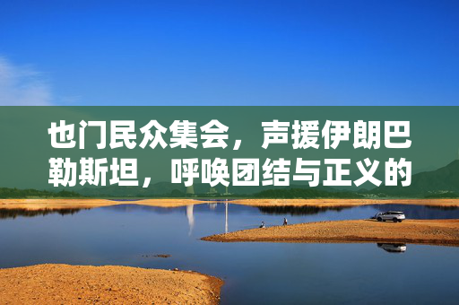 也门民众集会，声援伊朗巴勒斯坦，呼唤团结与正义的呼声