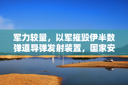 军力较量，以军摧毁伊半数弹道导弹发射装置，国家安全之争