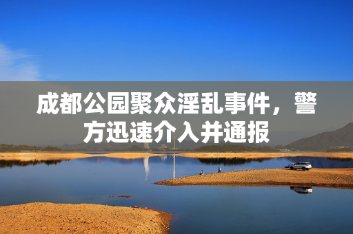 成都公园聚众淫乱事件，警方迅速介入并通报