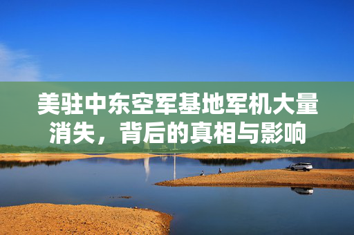 美驻中东空军基地军机大量消失，背后的真相与影响