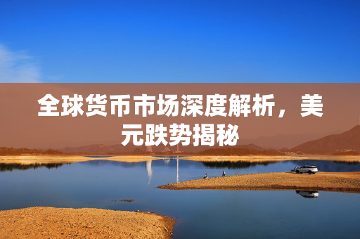 全球货币市场深度解析，美元跌势揭秘