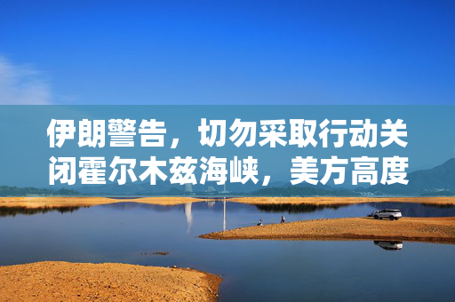 伊朗警告，切勿采取行动关闭霍尔木兹海峡，美方高度警惕