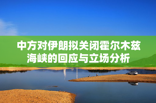 中方对伊朗拟关闭霍尔木兹海峡的回应与立场分析