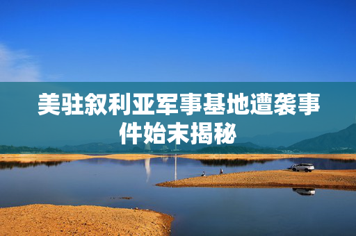 美驻叙利亚军事基地遭袭事件始末揭秘