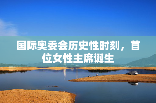 国际奥委会历史性时刻，首位女性主席诞生