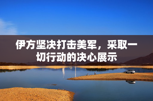 伊方坚决打击美军，采取一切行动的决心展示