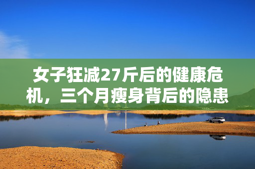 女子狂减27斤后的健康危机，三个月瘦身背后的隐患揭秘