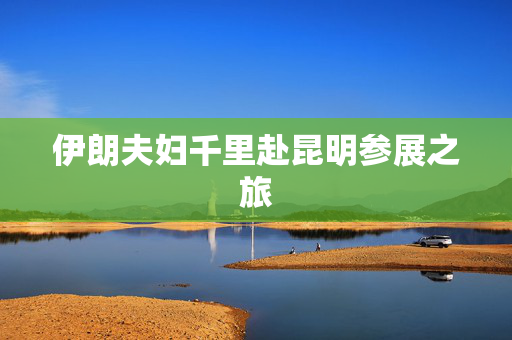 伊朗夫妇千里赴昆明参展之旅