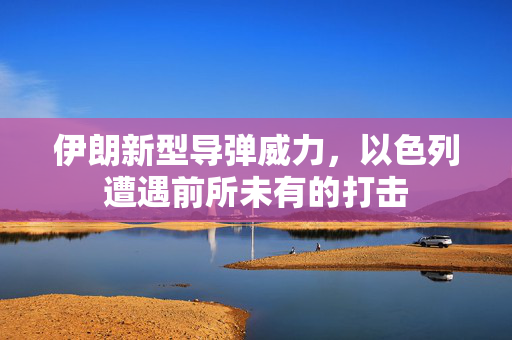伊朗新型导弹威力，以色列遭遇前所未有的打击