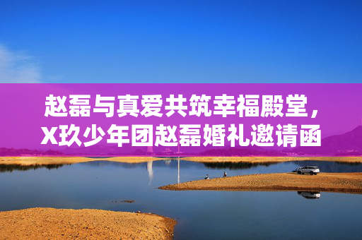 赵磊与真爱共筑幸福殿堂，X玖少年团赵磊婚礼邀请函揭秘