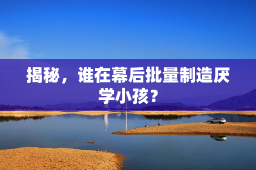 揭秘，谁在幕后批量制造厌学小孩？
