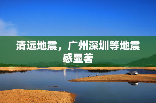 清远地震，广州深圳等地震感显著