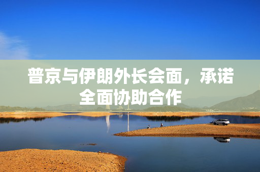 普京与伊朗外长会面，承诺全面协助合作