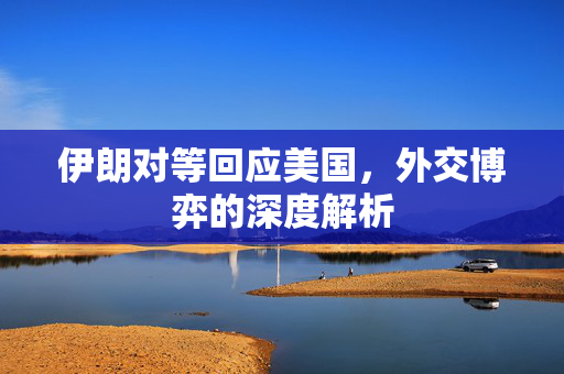 伊朗对等回应美国，外交博弈的深度解析